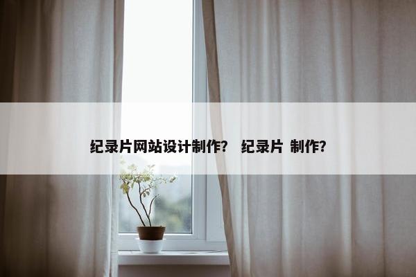 纪录片网站设计制作？ 纪录片 制作？