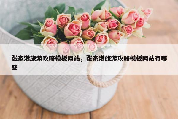 张家港旅游攻略模板网站，张家港旅游攻略模板网站有哪些