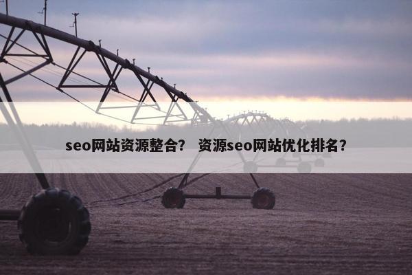 seo网站资源整合？ 资源seo网站优化排名？