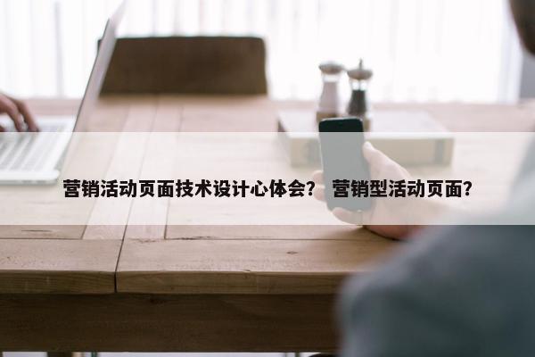 营销活动页面技术设计心体会？ 营销型活动页面？