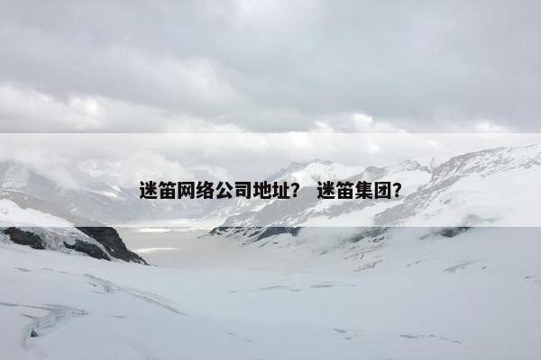 迷笛网络公司地址？ 迷笛集团？