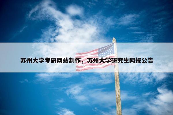 苏州大学考研网站制作，苏州大学研究生网报公告