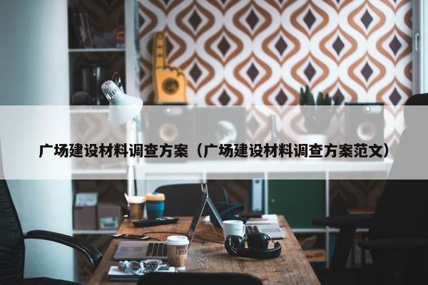 广场建设材料调查方案（广场建设材料调查方案范文）
