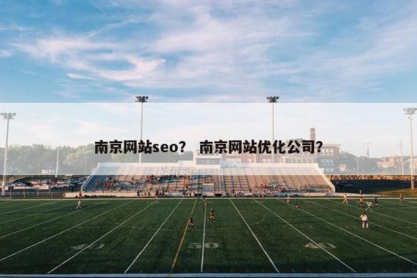 南京网站seo？ 南京网站优化公司？