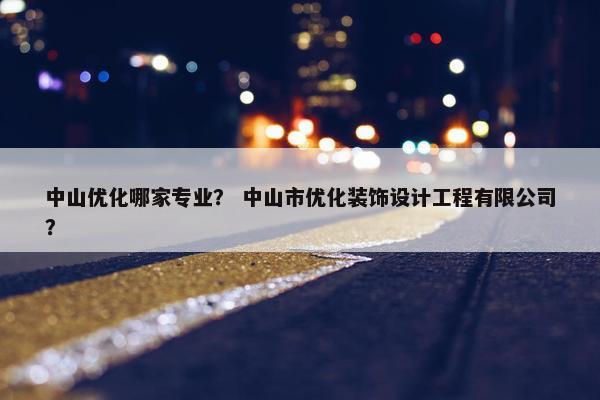 中山优化哪家专业？ 中山市优化装饰设计工程有限公司？