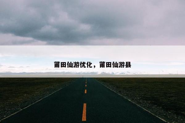 莆田仙游优化，莆田仙游县
