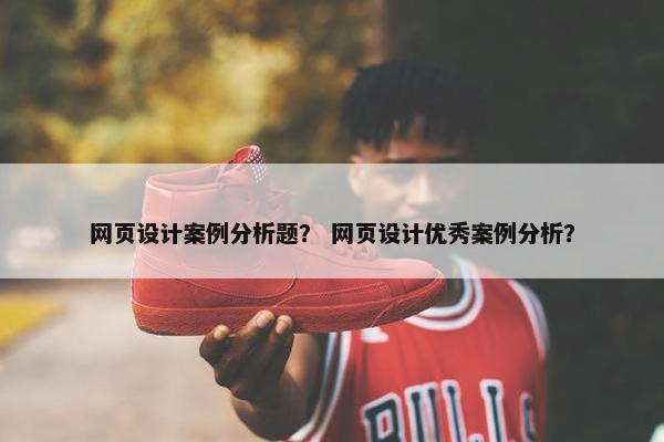 网页设计案例分析题？ 网页设计优秀案例分析？