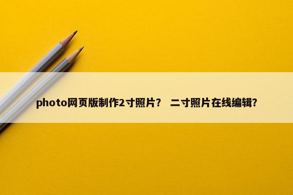 photo网页版制作2寸照片？ 二寸照片在线编辑？