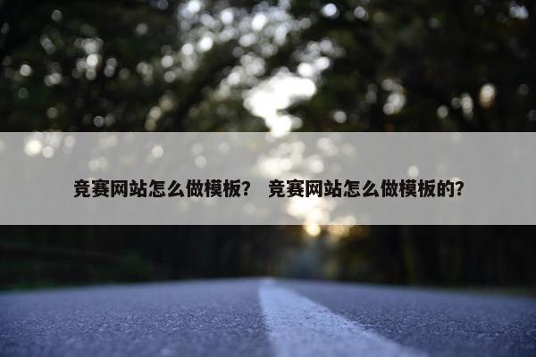 竞赛网站怎么做模板？ 竞赛网站怎么做模板的？