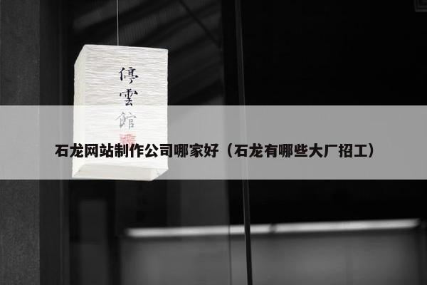 石龙网站制作公司哪家好（石龙有哪些大厂招工）