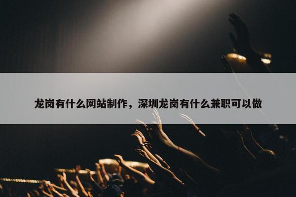 龙岗有什么网站制作，深圳龙岗有什么兼职可以做