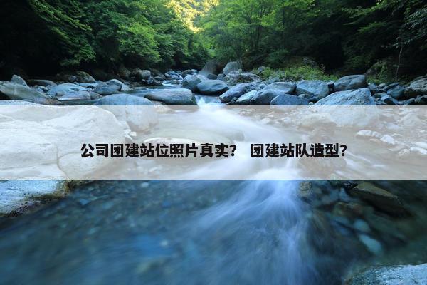 公司团建站位照片真实？ 团建站队造型？