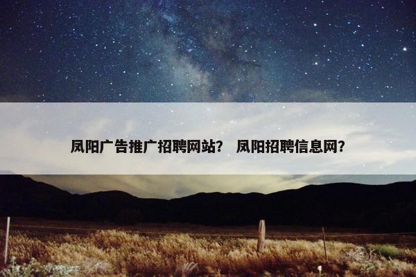 凤阳广告推广招聘网站？ 凤阳招聘信息网？