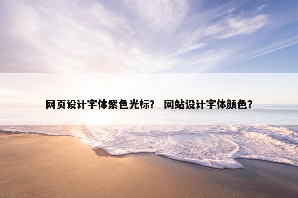 网页设计字体紫色光标？ 网站设计字体颜色？