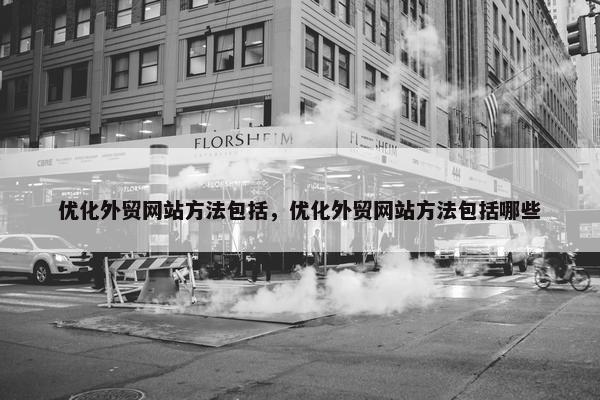 优化外贸网站方法包括，优化外贸网站方法包括哪些