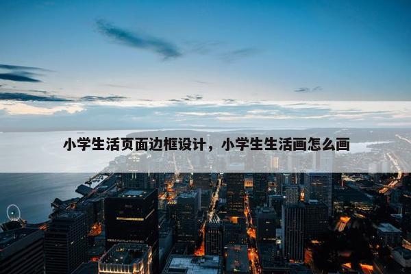 小学生活页面边框设计，小学生生活画怎么画