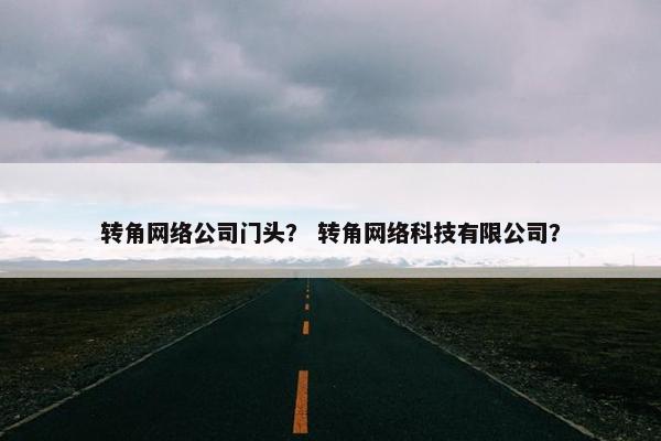 转角网络公司门头？ 转角网络科技有限公司？