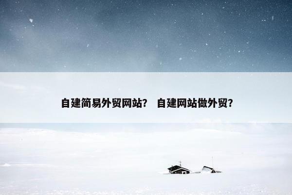 自建简易外贸网站？ 自建网站做外贸？