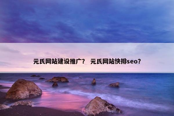 元氏网站建设推广？ 元氏网站快排seo？