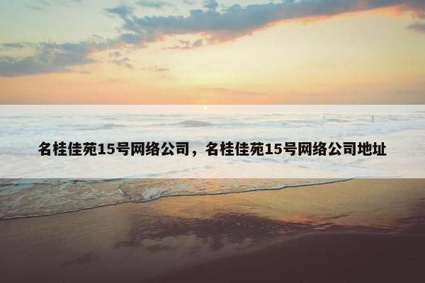 名桂佳苑15号网络公司，名桂佳苑15号网络公司地址