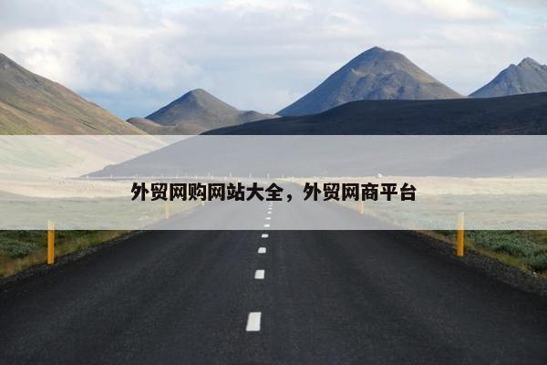 外贸网购网站大全，外贸网商平台
