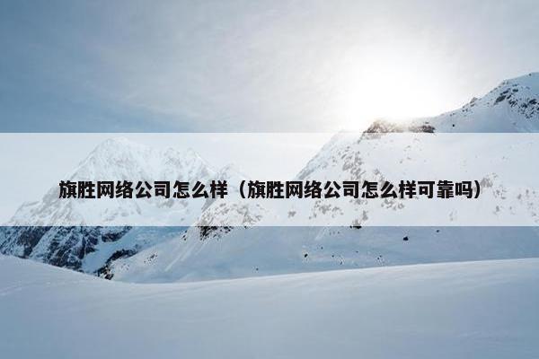 旗胜网络公司怎么样（旗胜网络公司怎么样可靠吗）
