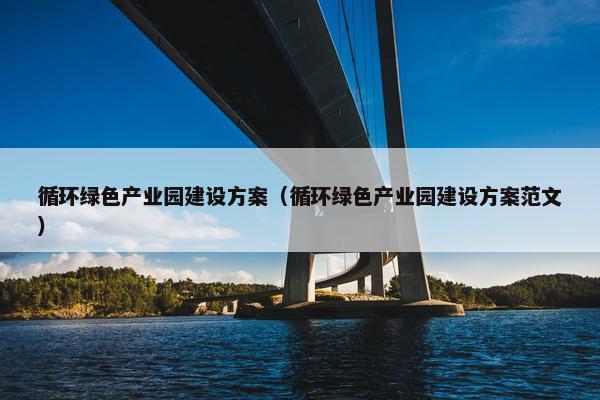 循环绿色产业园建设方案（循环绿色产业园建设方案范文）