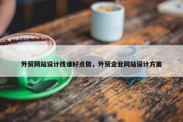 外贸网站设计找谁好点做，外贸企业网站设计方案