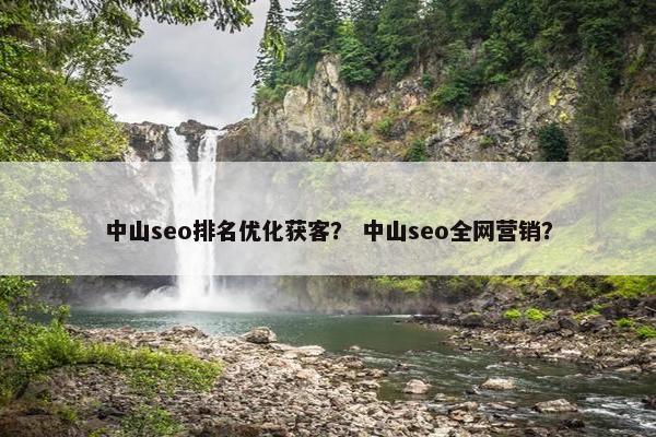 中山seo排名优化获客？ 中山seo全网营销？