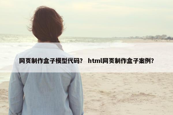 网页制作盒子模型代码？ html网页制作盒子案例？