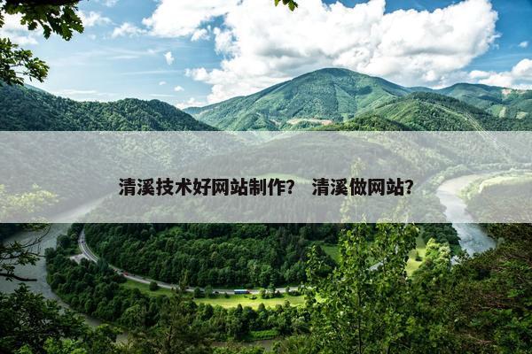 清溪技术好网站制作？ 清溪做网站？