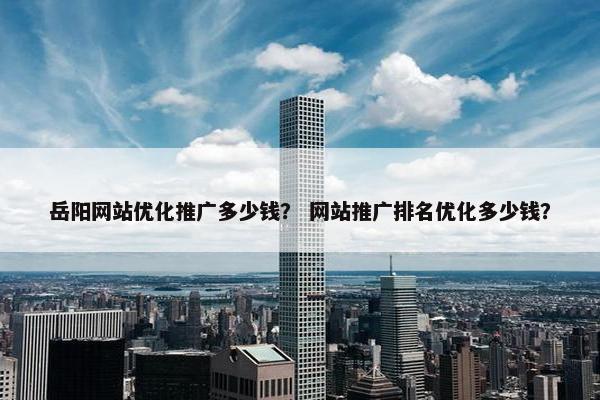 岳阳网站优化推广多少钱？ 网站推广排名优化多少钱？