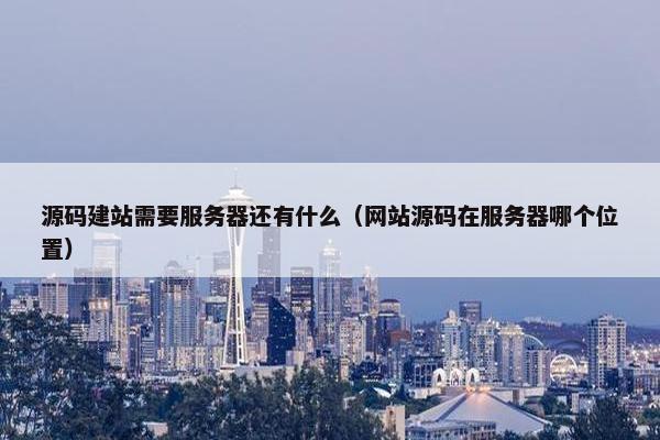 源码建站需要服务器还有什么（网站源码在服务器哪个位置）