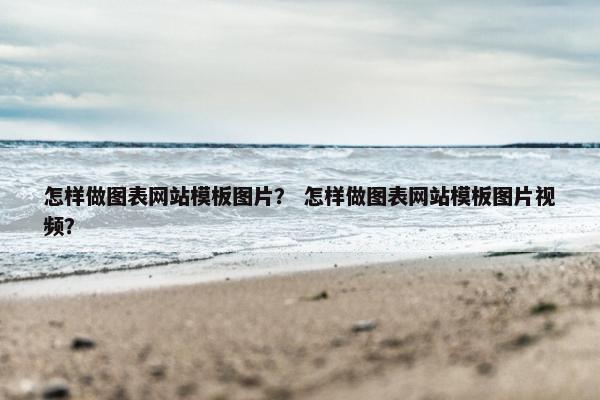 怎样做图表网站模板图片？ 怎样做图表网站模板图片视频？