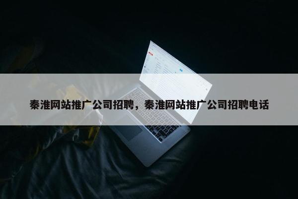 秦淮网站推广公司招聘，秦淮网站推广公司招聘电话