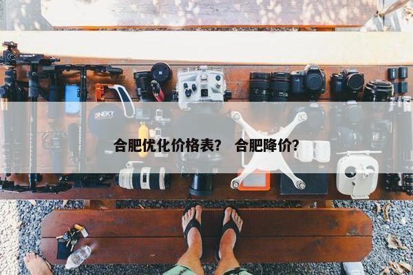 合肥优化价格表？ 合肥降价？