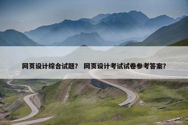 网页设计综合试题？ 网页设计考试试卷参考答案？