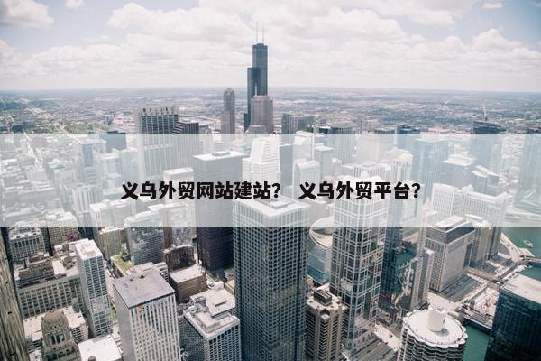 义乌外贸网站建站？ 义乌外贸平台？