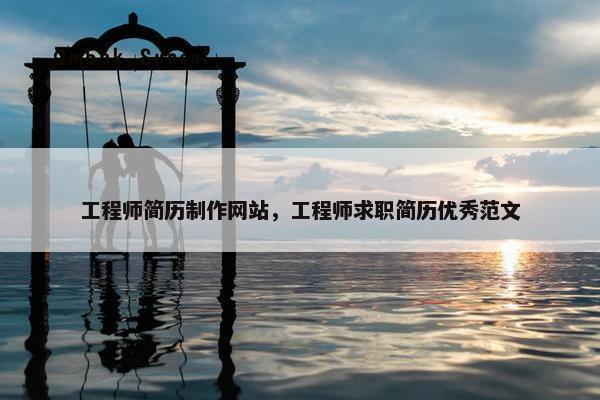 工程师简历制作网站，工程师求职简历优秀范文