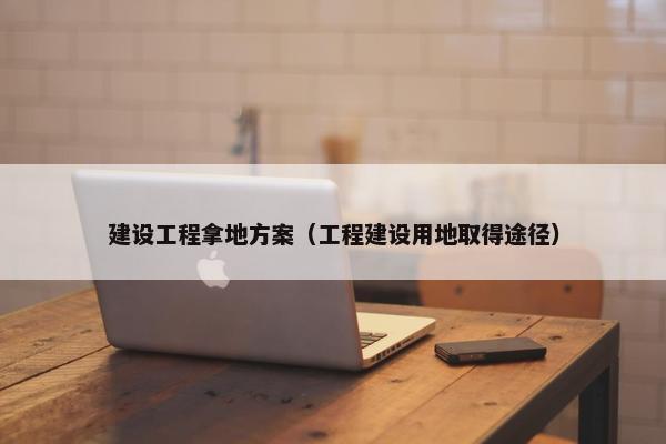 建设工程拿地方案（工程建设用地取得途径）