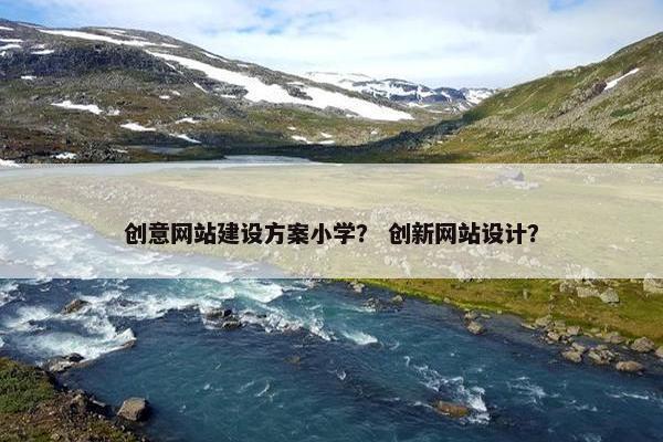 创意网站建设方案小学？ 创新网站设计？