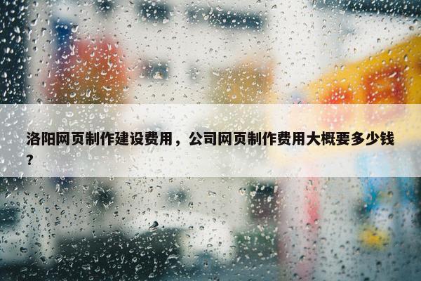 洛阳网页制作建设费用，公司网页制作费用大概要多少钱?