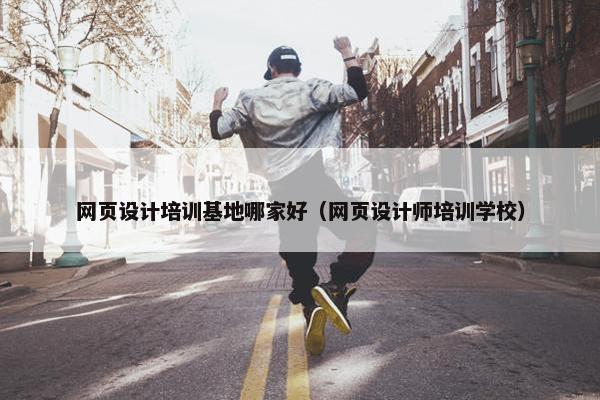 网页设计培训基地哪家好（网页设计师培训学校）