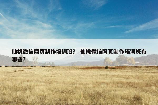 仙桃微信网页制作培训班？ 仙桃微信网页制作培训班有哪些？