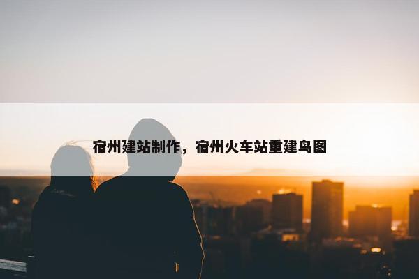 宿州建站制作，宿州火车站重建鸟图