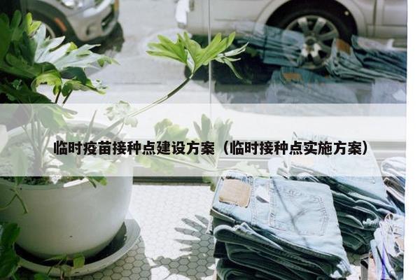 临时疫苗接种点建设方案（临时接种点实施方案）