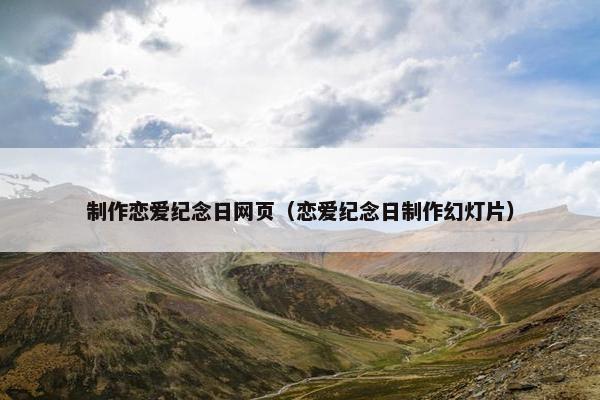 制作恋爱纪念日网页（恋爱纪念日制作幻灯片）