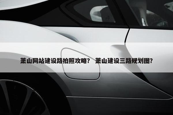 萧山网站建设路拍照攻略？ 萧山建设三路规划图？