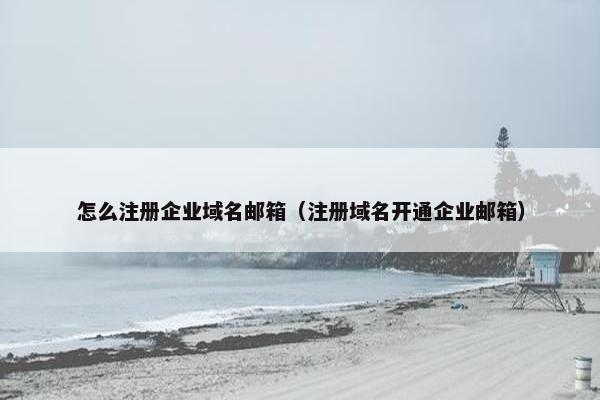 怎么注册企业域名邮箱（注册域名开通企业邮箱）
