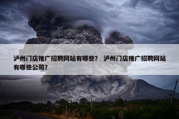 泸州门店推广招聘网站有哪些？ 泸州门店推广招聘网站有哪些公司？
